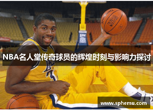 NBA名人堂传奇球员的辉煌时刻与影响力探讨